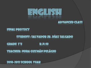 ENGLISHADVANCED CLASSFINAL PROYECTSTUDENT: SALVADOR JR. DÍAZ SALGADOGRADE  3°E                            R.N:10TEACHER: NORA GUZMÁN PELÁGIO2010-2011 SCHOOL YEAR