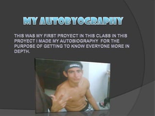 MY AUTOBYOGRAPHYTHIS WAS MY FIRST PROYECT IN THIS CLASS IN THIS PROYECT I MADE MY AUTOBIOGRAPHY  FOR THE PURPOSE OF GETTING TO KNOW EVERYONE MORE IN DEPTH.