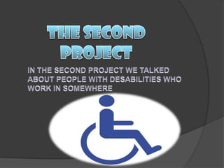 THE SECOND PROJECTIN THE SECOND PROJECT WE TALKED ABOUT PEOPLE WITH DESABILITIES WHO WORK IN SOMEWHERE