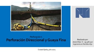 PerforaciónI:
Perforación Direccional yGuaya Fina Realizado por:
Jesús Díaz.V.- 19.576.517
Ingeniería en Petróleo #50
Ciudad Ojeda, julio 2021.
 