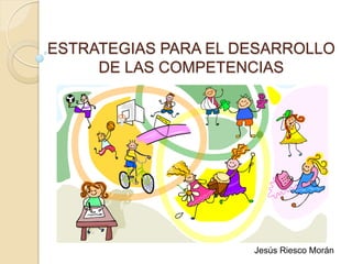 ESTRATEGIAS PARA EL DESARROLLO
DE LAS COMPETENCIAS
Jesús Riesco Morán
 