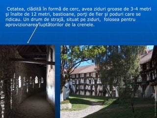 Cetatea, cl ă dită în formă de cerc, avea ziduri groase de 3-4 metri şi înalte de 12 metri, bastioane, porţi de fier şi poduri care se ridicau. Un drum de strajă , situat pe ziduri,  folosea pentru aprovizionarea luptătorilor de la crenele .   