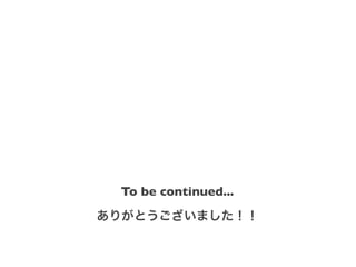 To be continued...
ありがとうございました！！
 