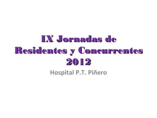 IX Jornadas deIX Jornadas de
Residentes y ConcurrentesResidentes y Concurrentes
20122012
Hospital P.T. Piñero
 