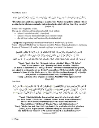 14 | Faqe 
Po ashtu ka thënë: بٍََٗ أُ شٍُِ اٗ اِىَب ىَِٞؼْجُذُ اٗ اىيَـ خٍُْيِصِٞ ىَ اىذِّٝ دُ فََْبءَ َُٝٗقِٞ اَُ٘ اىصَيَبحَ َُٝٗئْرُ ا٘ اىضَمَبحَ رََٰٗىِلَ دِٝ اىْقَِّٞ خََِ 
“Dhe ata nuk u urdhëruan përveç se ta adhurojnë Allahut me çiltërsi në fenë e Tij të pastër dhe ta falnin namazin dhe ta jepnin zekatin, pikërisht kjo është feja e drejtë.” (Bejine, 5) Ajete në këtë kuptim ka shumë. Dhe nga kjo bëhet e qartë se njësimi/teuhidi është tri lloje: 
 njësimi i zotërimit(teuhidi rububijeh), 
 njësimi i emrave dhe i cilësive(teuhidi esma’i we sifat) 
 dhe njësimi i adhurimit/hyjnizimit(teuhidi uluhijeh) 
Lloji i pare:Sa i përket njësimit të zotërimit/teuhid-it rububijeh, ky është: Veçimi i Allahut të Madhëruar me besimin se vetëm Ai është Krijuesi, Furnizuesi, Sunduesi, Begatuesi, Zotëruesi i cili nuk ka shok në asgjë nga këto, thotë i Lartësuari: قُوْ سَةُ اىغَ بََ اَٗدِ اَٗىْؤَسْضِ قُوِ اىيَـ قُوْ أَفَبرَخَزْرُ دُ أَ ىَِْٗٞبءَ ىَب َٝ يَِْنُ ىِؤَ فُّغٌِِْٖ 
فَّْؼًب ىََٗب ظَشًا قُوْ وَْٕ َٝغْزَ ِٛ٘ اىْؤَػْ ََٰٚ اَٗىْجَصِٞشُ أَ وَْٕ رَغْزَ ِٛ٘ اىظُيُ بََدُ اَٗى سُُْ٘ أَ جَؼَيُ ا٘ ىِيَـ شُشَمَبءَ خَيَقُ ا٘ مَخَيْقِ فَزَشَبثَ اىْخَيْقُ ػَيَْٞ قُوِ اىيَـ خَبىِقُ مُوِّ شَْٜءٍ اىْ اَ٘دِذُ اىْقَ بَٖسُ 
“Thuaj: “Kush është Zoti (Krijuesi) i qiejve e i tokës!” Thuaj: “All-llahu!” Thuaj:“A keni pranuar pos Tij zota që nuk kanë mundësi t'i sjellin as dobi e as dëm vetvetes?” Thuaj: “A është i barabartë i verbëri me atë që sheh, ose, a janë të njëjta errësirat me dritën?” A mos i bënë All-llahut shokë (idhuj) e edhe ata zota krijuan si krijoi Ai dhe atyre u është bërë i ngjashëm (i paqartë) krijimi (e nuk po dinë se cili është krijim i Zotit, e cili i idhujve)? Thuaj: “All-llahu është krijues i çdo sendi, Ai është i vetmi ngadhënjyes!” (Rrad, 16) Dhe thotë: 
قُو ىِّ اىْؤَسْضُ فِٞ بَٖ اِ مُ زُْ رَؼْيَََُُ٘ ﴿ ٨ٗ ﴾ عََٞقُ ىُ٘ ىِيَـ قُوْ أَفَيَب رَزَمَشَُُٗ ﴿ ٨٘ ﴾ قُوْ سَةُ 
اىغَ بََ اَٗدِ اىغَجْغِ سََٗةُ اىْؼَشْػِ اىْؼَظٌِِٞ ﴿ ٨ٙ ﴾ عََٞقُ ىُ٘ ىِيَـ قُوْ أَفَيَب رَزَقَُُ٘ ﴿ ٨٧ ﴾ قُوْ ثَِٞذِ يٍََنُ دُ٘ 
مُوِّ شَْٜءٍ ُٝجِٞشُ ىََٗب ُٝجَبسُ ػَيَْٞ اِ مُ زُْ رَؼْيَََُُ٘ ﴿ ٨٨ ﴾ عََٞقُ ىُ٘ ىِيَـ قُوْ فَؤَ َّٰٚ رُغْذَشَُُٗ ﴿ ٨٩ ﴾ 
“Thuaj: “E kujt është toka dhe çdo gjë që ka në të, nëse jeni që e dini?” Ata do të thonë: “E All-llahut”. Atëherë thuaju: “Përse pra nuk mendoni?” Thuaj: “Kush është Zoti i shtatë qiejve dhe Zot i Arshit të madh?” Ata do të thonë: “All-llahu!” Thuaju: “E pse nuk frikësoheni pra?” Thuaj: “Në dorën e kujt është i tërë pushteti i çdo sendi, dhe Ai është që mbron (kë do), e prej Atij nuk mund të ketë të mbrojtur; nëse jeni që e dini?” Ata do të thonë: “Në dorë të All-llahut!” Thuaj: “E si mashtroheni pra?”” (Muminun, 84-89)  