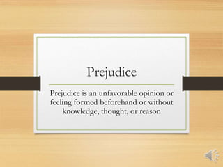 Prejudice 
Prejudice is an unfavorable opinion or 
feeling formed beforehand or without 
knowledge, thought, or reason 
 