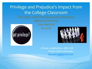 Privilege and Prejudice's Impact from
the College Classroom
The Equity within the Classroom Conference
Oakland University
Troy Marriott
03.15.16
A’Kena LongBenton, ABD, EdS
Wayne State University
akenalong@gmail.com
 