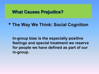 What Causes Prejudice?
• The Way We Think: Social Cognition
In-group bias is the especially positive
feelings and special treatment we reserve
for people we have defined as part of our
in-group.
 