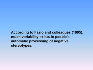 According to Fazio and colleagues (1995),
much variability exists in people’s
automatic processing of negative
stereotypes.
 
