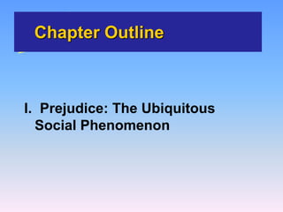 Chapter Outline
I. Prejudice: The Ubiquitous
Social Phenomenon
 