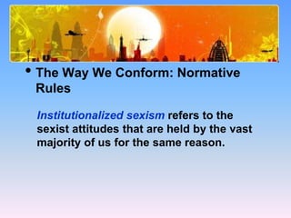 What Causes Prejudice?
• The Way We Conform: Normative
Rules
Institutionalized sexism refers to the
sexist attitudes that are held by the vast
majority of us for the same reason.
 