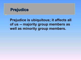 Prejudice
Prejudice is ubiquitous; it affects all
of us -- majority group members as
well as minority group members.
 
