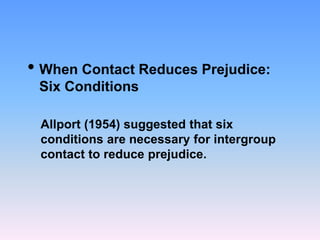 • When Contact Reduces Prejudice:
Six Conditions
Allport (1954) suggested that six
conditions are necessary for intergroup
contact to reduce prejudice.
 