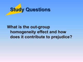 Study Questions
What is the out-group
homogeneity effect and how
does it contribute to prejudice?
 