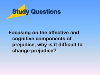 Study Questions
Focusing on the affective and
cognitive components of
prejudice, why is it difficult to
change prejudice?
 