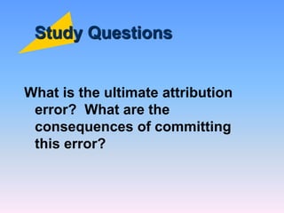Study Questions
What is the ultimate attribution
error? What are the
consequences of committing
this error?
 