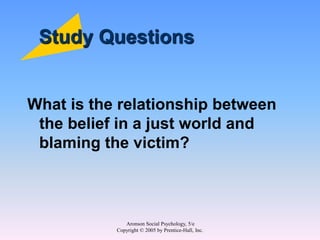 Aronson Social Psychology, 5/e
Copyright © 2005 by Prentice-Hall, Inc.
Study Questions
What is the relationship between
the belief in a just world and
blaming the victim?
 