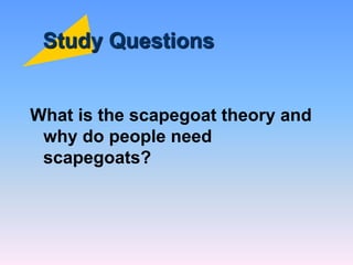 Study Questions
What is the scapegoat theory and
why do people need
scapegoats?
 