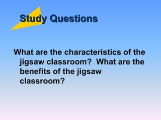 Study Questions
What are the characteristics of the
jigsaw classroom? What are the
benefits of the jigsaw
classroom?
 