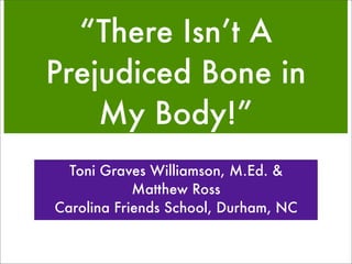 “There Isn’t A
Prejudiced Bone in
    My Body!”
  Toni Graves Williamson, M.Ed. &
            Matthew Ross
Carolina Friends School, Durham, NC
 