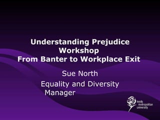 Understanding Prejudice Workshop  From Banter to Workplace Exit  Sue North Equality and Diversity Manager  