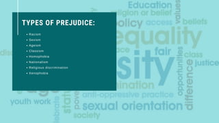 TYPES OF PREJUDICE:
Racism
Sexism
Ageism
Classism
Homophobia
Nationalism
Religious discrimination
Xenophobia
 