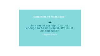 SOMETHING TO THINK ABOUT
- Angela Davis
In a racist society, it is not
enough to be non-racist. We must
be anti-racist
 