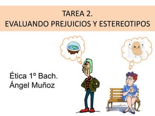 TAREA 2.
EVALUANDO PREJUICIOS Y ESTEREOTIPOS
Ética 1º Bach.
Ángel Muñoz
 