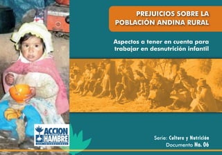 PREJUICIOS SOBRE LA
POBLACIÓN ANDINA RURAL

Aspectos a tener en cuenta para
trabajar en desnutrición infantil




              Serie: Cultura y Nutrición
                   Documento No. 06
 