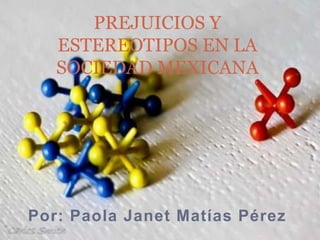 Por: Paola Janet Matías Pérez
PREJUICIOS Y
ESTEREOTIPOS EN LA
SOCIEDAD MEXICANA
 