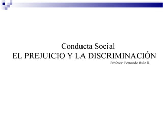 Conducta Social
EL PREJUICIO Y LA DISCRIMINACIÓN
Profesor: Fernando Ruiz D.
 