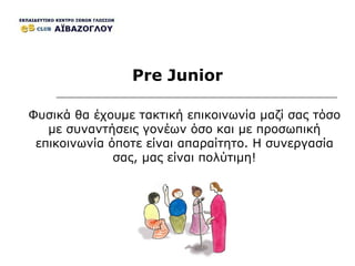 Pre Junior Φυσικά θα έχουμε τακτική επικοινωνία μαζί σας τόσο με συναντήσεις γονέων όσο και με προσωπική επικοινωνία όποτε είναι απαραίτητο. Η συνεργασία σας, μας είναι πολύτιμη! 