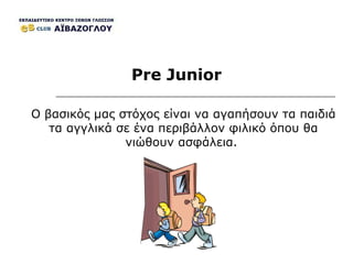 Pre Junior Ο βασικός μας στόχος είναι να αγαπήσουν τα παιδιά τα αγγλικά σε ένα περιβάλλον φιλικό όπου θα νιώθουν ασφάλεια.  
