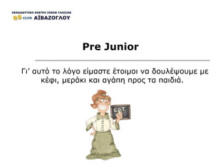 Pre Junior Γι’ αυτό το λόγο είμαστε έτοιμοι να δουλέψουμε με κέφι, μεράκι και αγάπη προς τα παιδιά.  