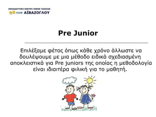 Pre Junior Επιλέξαμε φέτος όπως κάθε χρόνο άλλωστε να δουλέψουμε με μια μέθοδο ειδικά σχεδιασμένη  αποκλειστικά για  Pre juniors  της οποίας η μεθοδολογία είναι ιδιαιτέρα φιλική για το μαθητή.  