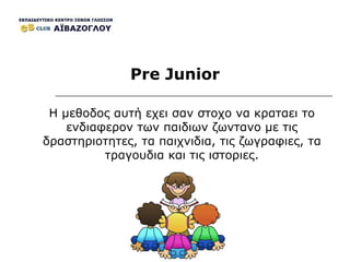 Pre Junior Η μεθοδος αυτή εχει σαν στοχο να κραταει το ενδιαφερον των παιδιων ζωντανο με τις δραστηριοτητες, τα παιχνιδια, τις ζωγραφιες, τα τραγουδια και τις ιστοριες. 
