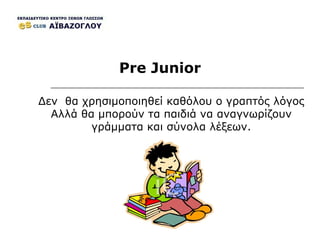 Pre Junior Δεν  θα χρησιμοποιηθεί καθόλου ο γραπτός λόγος Αλλά θα μπορούν τα παιδιά να αναγνωρίζουν γράμματα και σύνολα λέξεων. 