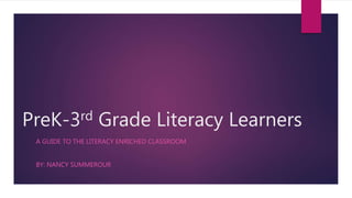 PreK-3rd Grade Literacy Learners
A GUIDE TO THE LITERACY ENRICHED CLASSROOM
BY: NANCY SUMMEROUR
 