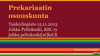 Prekariaatin
osuuskunta
Taideyliopisto 15.11.2013
Jukka Peltokoski, KSL ry
jukka.peltokoski[at]ksl.fi

slideshare.net/jukpelto

 