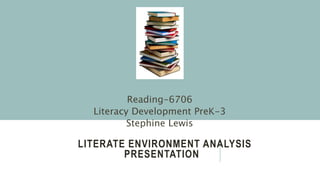LITERATE ENVIRONMENT ANALYSIS
PRESENTATION
Reading-6706
Literacy Development PreK-3
Stephine Lewis
 