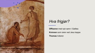 Hva frigjør?
Offiseren med syk sønn i Galilea
Kvinnen som rører ved Jesu kappe
Thomas tvileren
 