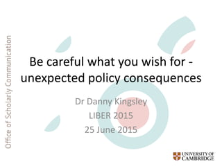 Be careful what you wish for -
unexpected policy consequences
Dr Danny Kingsley
LIBER 2015
25 June 2015
 