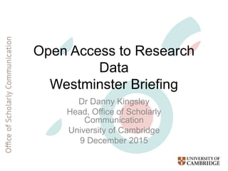 Open Access to Research
Data
Westminster Briefing
Dr Danny Kingsley
Head, Office of Scholarly
Communication
University of Cambridge
9 December 2015
 