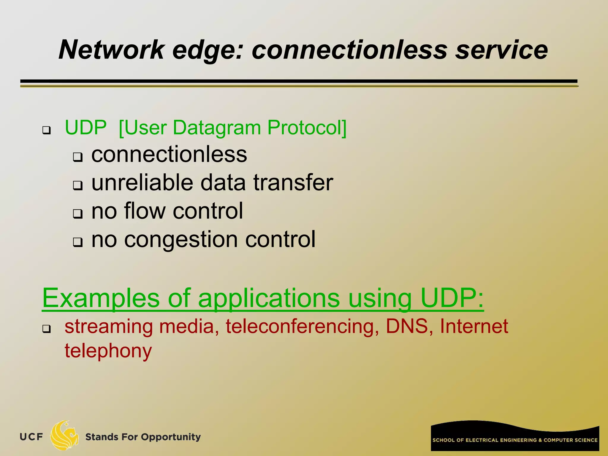 Network edge: connectionless service
 UDP [User Datagram Protocol]
 connectionless
 unreliable data transfer
 no flow control
 no congestion control
Examples of applications using UDP:
 streaming media, teleconferencing, DNS, Internet
telephony
 
