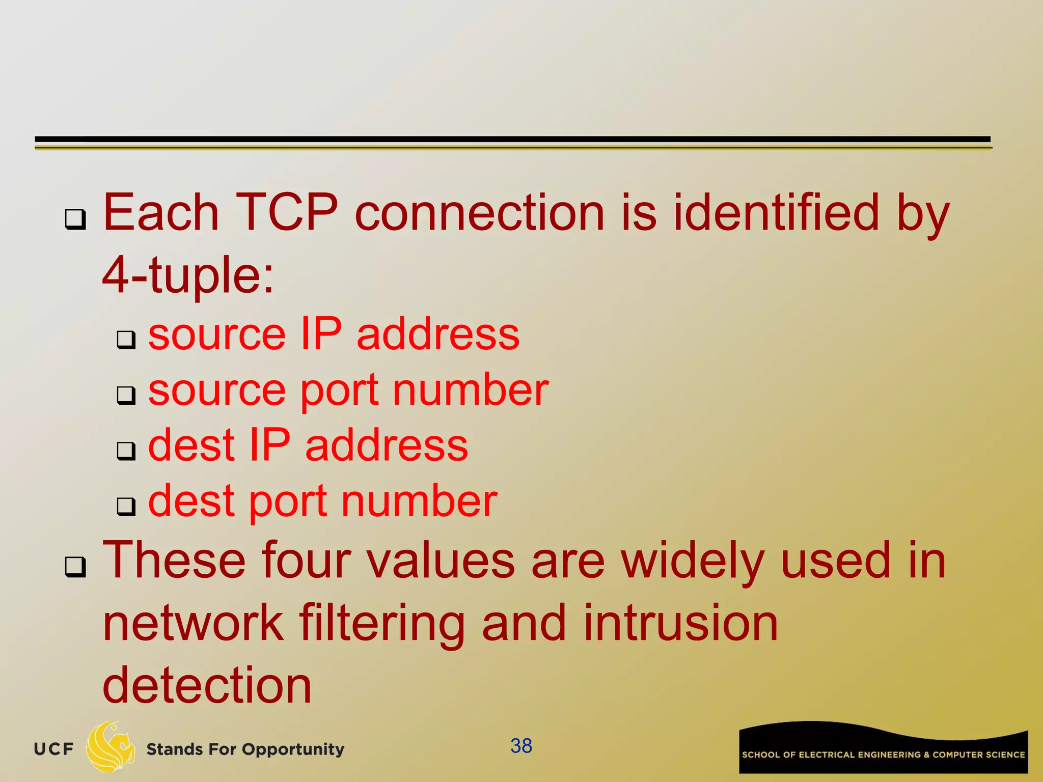  Each TCP connection is identified by
4-tuple:
 source IP address
 source port number
 dest IP address
 dest port number
 These four values are widely used in
network filtering and intrusion
detection
38
 