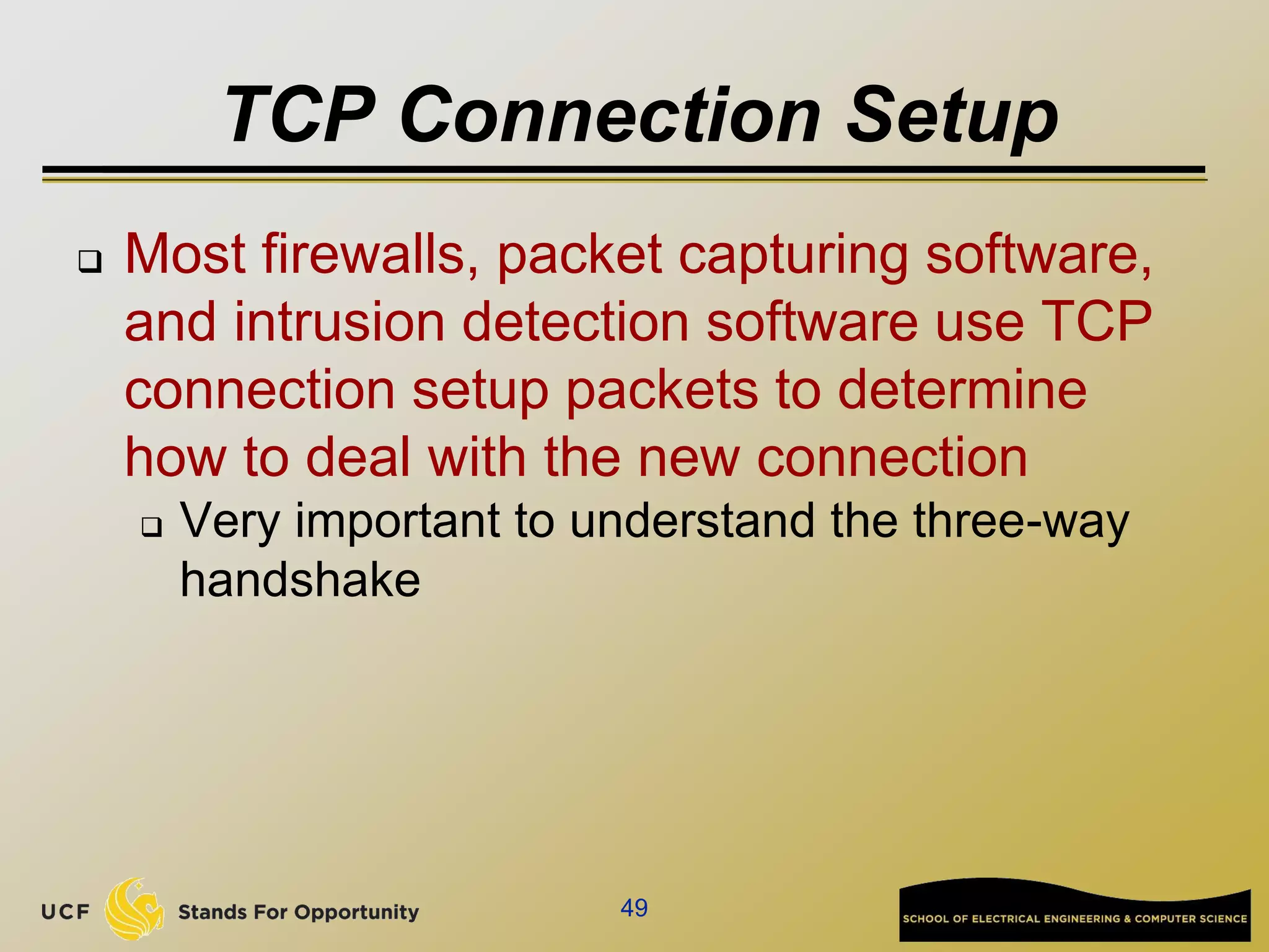 TCP Connection Setup
 Most firewalls, packet capturing software,
and intrusion detection software use TCP
connection setup packets to determine
how to deal with the new connection
 Very important to understand the three-way
handshake
49
 