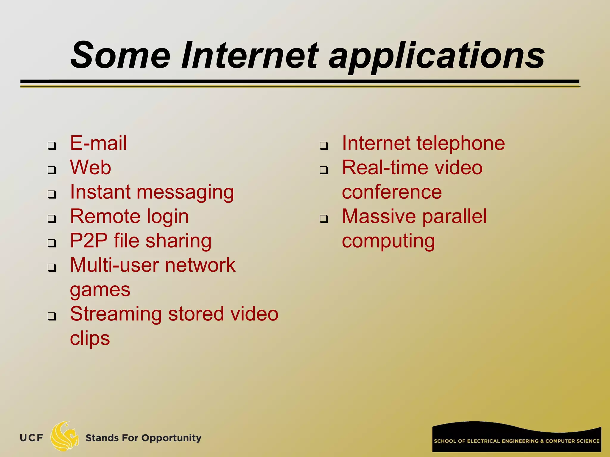 Some Internet applications
 E-mail
 Web
 Instant messaging
 Remote login
 P2P file sharing
 Multi-user network
games
 Streaming stored video
clips
 Internet telephone
 Real-time video
conference
 Massive parallel
computing
 