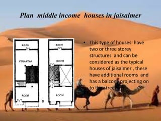Plan middle income houses in jaisalmer
• This type of houses have
two or three storey
structures and can be
considered as the typical
houses of jaisalmer , these
have additional rooms and
has a balcony projecting on
to the street.
 
