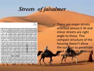 Streets of jaisalmer
• There are major strrets
oriented almost E-W and
minor streets are right
angle to these. This
compact structure of the
housing doesn’t allow
the sun rays to penetrate
, and also serve as device
of shading.
 
