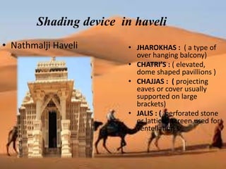 Shading device in haveli
• Nathmalji Haveli • JHAROKHAS : ( a type of
over hanging balcony)
• CHATRI’S : ( elevated,
dome shaped pavillions )
• CHAJJAS : ( projecting
eaves or cover usually
supported on large
brackets)
• JALIS : ( perforated stone
or latticed screen used for
ventellation )
 